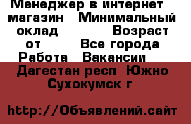 Менеджер в интернет - магазин › Минимальный оклад ­ 2 000 › Возраст от ­ 18 - Все города Работа » Вакансии   . Дагестан респ.,Южно-Сухокумск г.